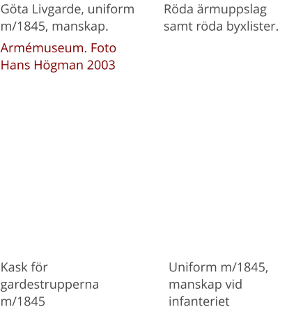 Göta Livgarde, uniform m/1845, manskap. Armémuseum. Foto Hans Högman 2003 Röda ärmuppslag samt röda byxlister. Kask för gardestrupperna m/1845 Uniform m/1845, manskap vid infanteriet