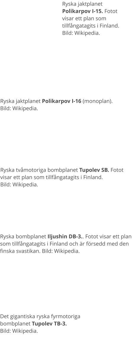 Ryska tvåmotoriga bombplanet Tupolev SB. Fotot visar ett plan som tillfångatagits i Finland. Bild: Wikipedia.  Ryska jaktplanet Polikarpov I-15. Fotot visar ett plan som tillfångatagits i Finland. Bild: Wikipedia.  Ryska jaktplanet Polikarpov I-16 (monoplan). Bild: Wikipedia.  Ryska bombplanet Iljushin DB-3.. Fotot visar ett plan som tillfångatagits i Finland och är försedd med den finska svastikan. Bild: Wikipedia.  Det gigantiska ryska fyrmotoriga bombplanet Tupolev TB-3.  Bild: Wikipedia.