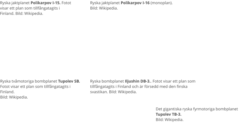 Ryska tvåmotoriga bombplanet Tupolev SB. Fotot visar ett plan som tillfångatagits i Finland. Bild: Wikipedia.  Ryska jaktplanet Polikarpov I-15. Fotot visar ett plan som tillfångatagits i Finland. Bild: Wikipedia.  Ryska jaktplanet Polikarpov I-16 (monoplan). Bild: Wikipedia.  Ryska bombplanet Iljushin DB-3.. Fotot visar ett plan som tillfångatagits i Finland och är försedd med den finska svastikan. Bild: Wikipedia.  Det gigantiska ryska fyrmotoriga bombplanet Tupolev TB-3.  Bild: Wikipedia.